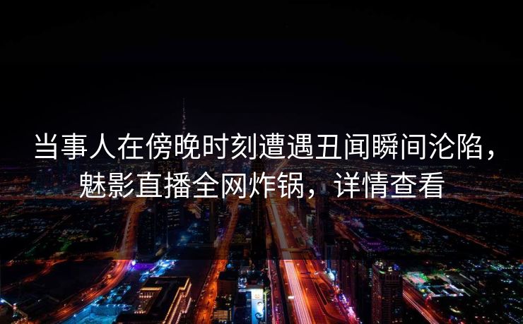 当事人在傍晚时刻遭遇丑闻瞬间沦陷,魅影直播全网炸锅,详情查看 当事人在傍晚时刻遭遇丑闻瞬间沦陷,魅影直播全网炸锅,详情查看