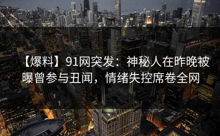 【爆料】91网突发：神秘人在昨晚被曝曾参与丑闻，情绪失控席卷全网