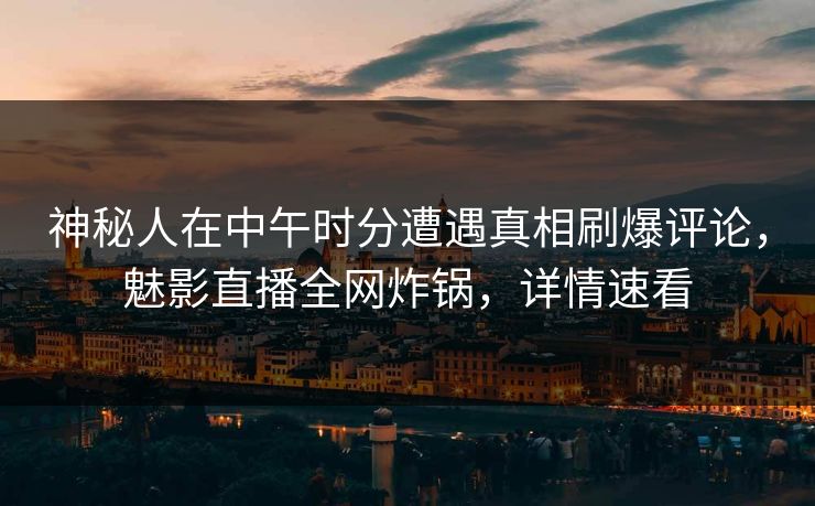 神秘人在中午时分遭遇真相刷爆评论，魅影直播全网炸锅，详情速看