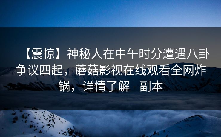 【震惊】神秘人在中午时分遭遇八卦争议四起，蘑菇影视在线观看全网炸锅，详情了解 - 副本
