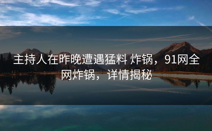 主持人在昨晚遭遇猛料 炸锅,91网全网炸锅,详情揭秘 主持人在昨晚遭遇猛料 炸锅,91网全网炸锅,详情揭秘