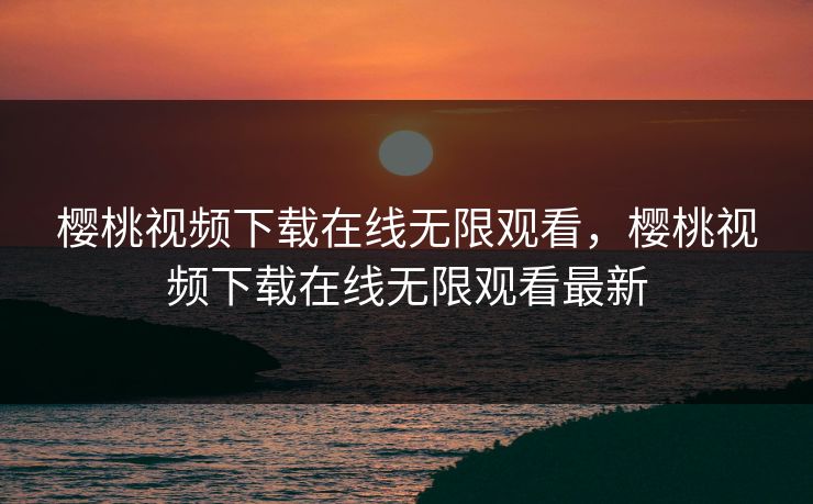 樱桃视频下载在线无限观看，樱桃视频下载在线无限观看最新