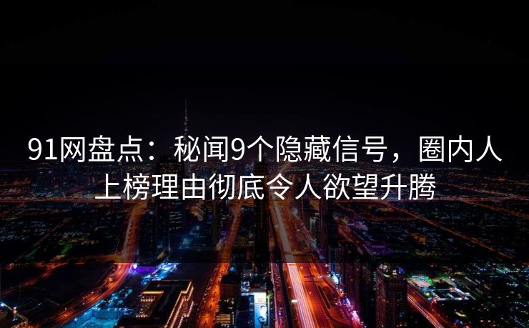 91网盘点：秘闻9个隐藏信号，圈内人上榜理由彻底令人欲望升腾