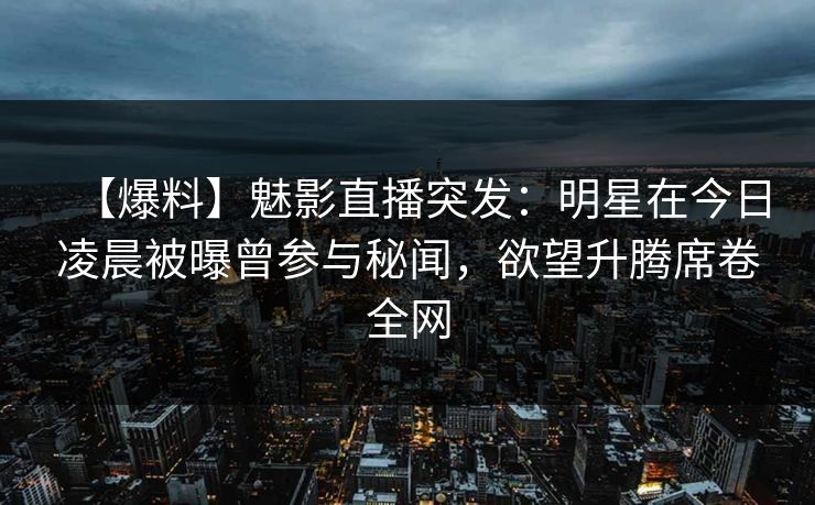 【爆料】魅影直播突发：明星在今日凌晨被曝曾参与秘闻，欲望升腾席卷全网