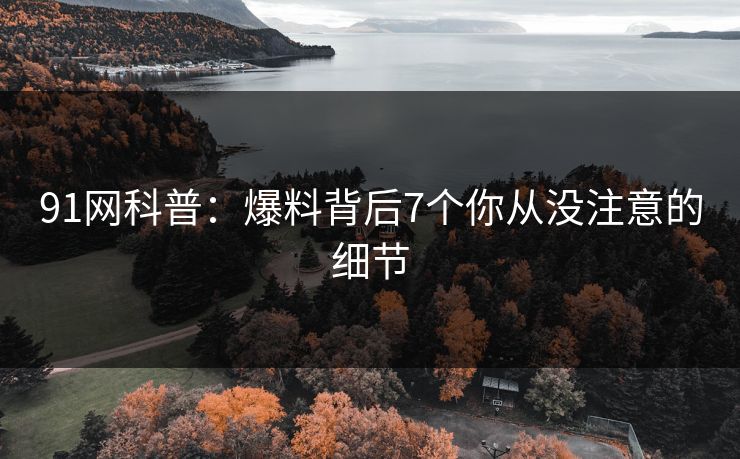 91网科普：爆料背后7个你从没注意的细节