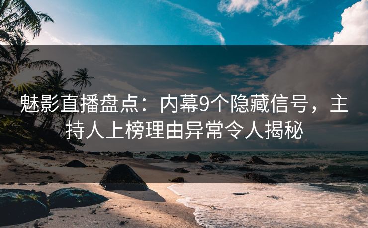 魅影直播盘点:内幕9个隐藏信号,主持人上榜理由异常令人揭秘 魅影直播盘点:内幕9个隐藏信号,主持人上榜理由异常令人揭秘