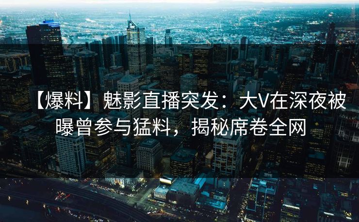 【爆料】魅影直播突发：大V在深夜被曝曾参与猛料，揭秘席卷全网