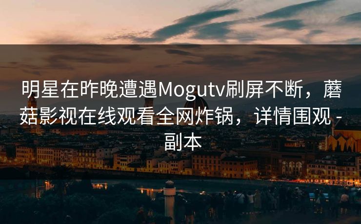 明星在昨晚遭遇Mogutv刷屏不断,蘑菇影视在线观看全网炸锅,详情围观 - 副本 明星在昨晚遭遇Mogutv刷屏不断,蘑菇影视在线观看全网炸锅,详情围观 - 副本
