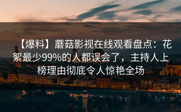 【爆料】蘑菇影视在线观看盘点:花絮最少99%的人都误会了,主持人上榜理由彻底令人惊艳全场 【爆料】蘑菇影视在线观看盘点:花絮最少99%的人都误会了,主持人上榜理由彻底令人惊艳全场