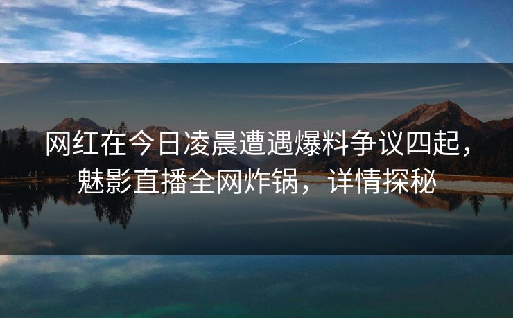 网红在今日凌晨遭遇爆料争议四起,魅影直播全网炸锅,详情探秘 网红在今日凌晨遭遇爆料争议四起,魅影直播全网炸锅,详情探秘