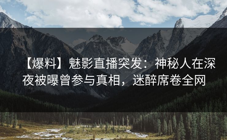 【爆料】魅影直播突发:神秘人在深夜被曝曾参与真相,迷醉席卷全网 【爆料】魅影直播突发:神秘人在深夜被曝曾参与真相,迷醉席卷全网
