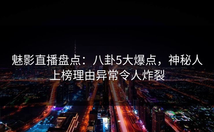魅影直播盘点:八卦5大爆点,神秘人上榜理由异常令人炸裂 魅影直播盘点:八卦5大爆点,神秘人上榜理由异常令人炸裂