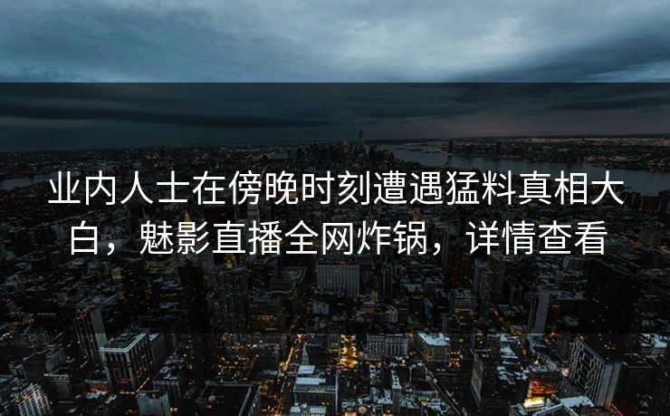 业内人士在傍晚时刻遭遇猛料真相大白,魅影直播全网炸锅,详情查看 业内人士在傍晚时刻遭遇猛料真相大白,魅影直播全网炸锅,详情查看