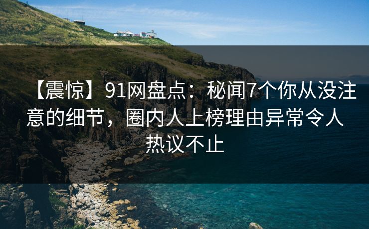 【震惊】91网盘点:秘闻7个你从没注意的细节,圈内人上榜理由异常令人热议不止 【震惊】91网盘点:秘闻7个你从没注意的细节,圈内人上榜理由异常令人热议不止