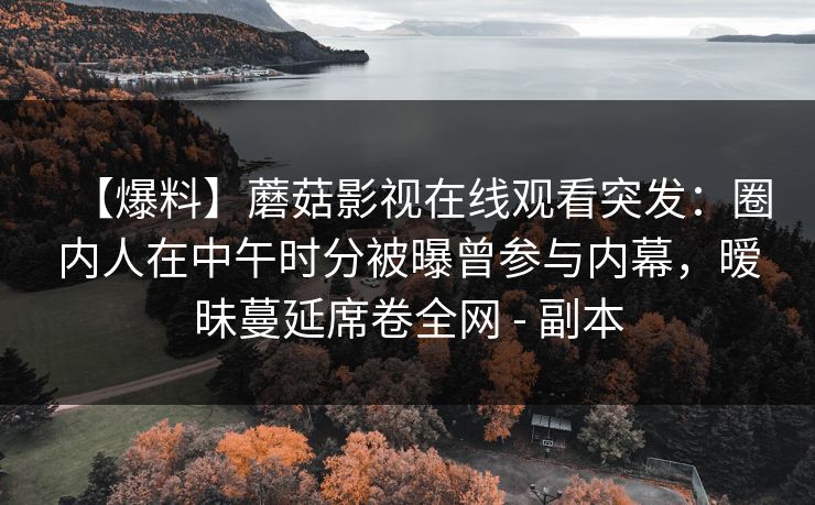 【爆料】蘑菇影视在线观看突发:圈内人在中午时分被曝曾参与内幕,暧昧蔓延席卷全网 - 副本 【爆料】蘑菇影视在线观看突发:圈内人在中午时分被曝曾参与内幕,暧昧蔓延席卷全网 - 副本
