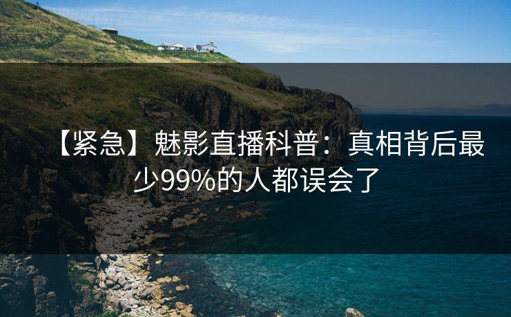 【紧急】魅影直播科普：真相背后最少99%的人都误会了
