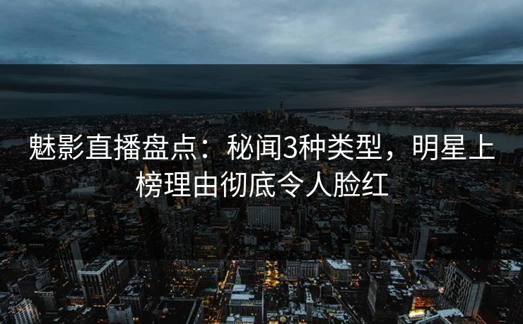 魅影直播盘点:秘闻3种类型,明星上榜理由彻底令人脸红 魅影直播盘点:秘闻3种类型,明星上榜理由彻底令人脸红