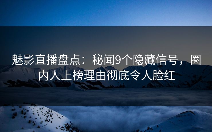 魅影直播盘点：秘闻9个隐藏信号，圈内人上榜理由彻底令人脸红