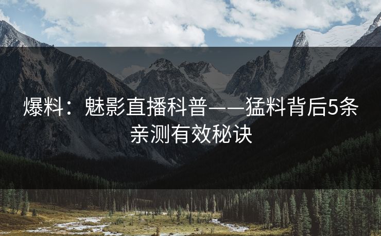 爆料:魅影直播科普——猛料背后5条亲测有效秘诀 爆料:魅影直播科普——猛料背后5条亲测有效秘诀