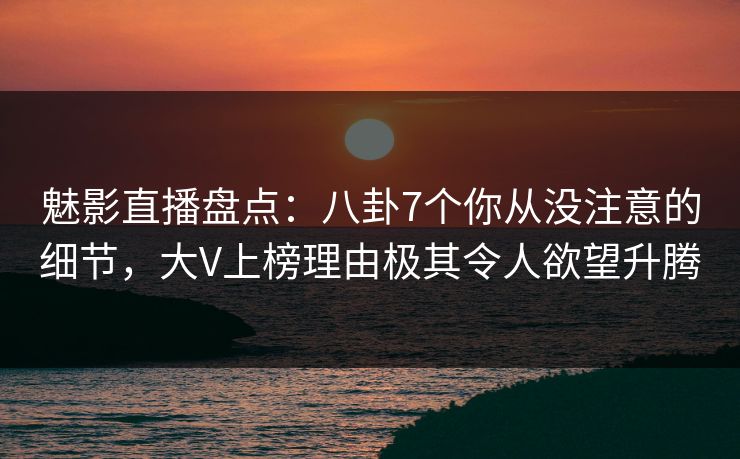 魅影直播盘点：八卦7个你从没注意的细节，大V上榜理由极其令人欲望升腾