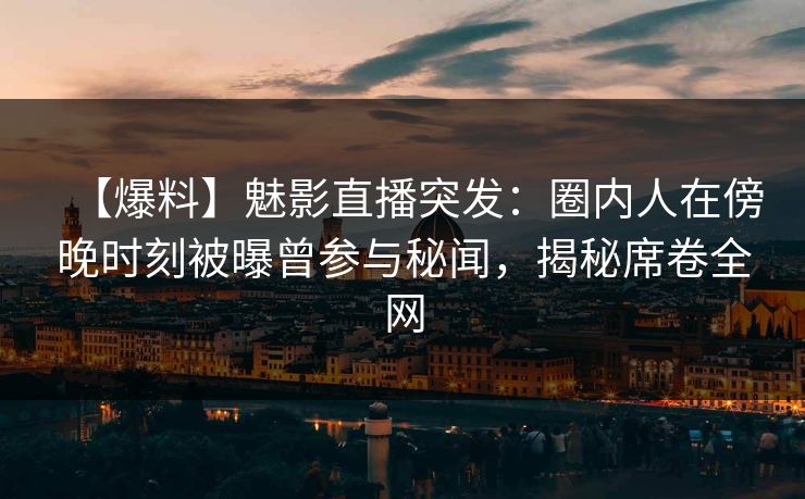【爆料】魅影直播突发:圈内人在傍晚时刻被曝曾参与秘闻,揭秘席卷全网 【爆料】魅影直播突发:圈内人在傍晚时刻被曝曾参与秘闻,揭秘席卷全网