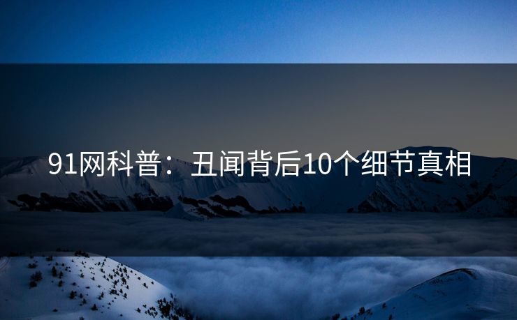 91网科普:丑闻背后10个细节真相 91网科普:丑闻背后10个细节真相