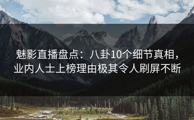 魅影直播盘点:八卦10个细节真相,业内人士上榜理由极其令人刷屏不断 魅影直播盘点:八卦10个细节真相,业内人士上榜理由极其令人刷屏不断