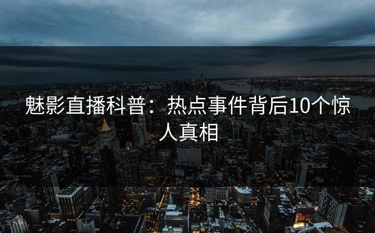 魅影直播科普：热点事件背后10个惊人真相