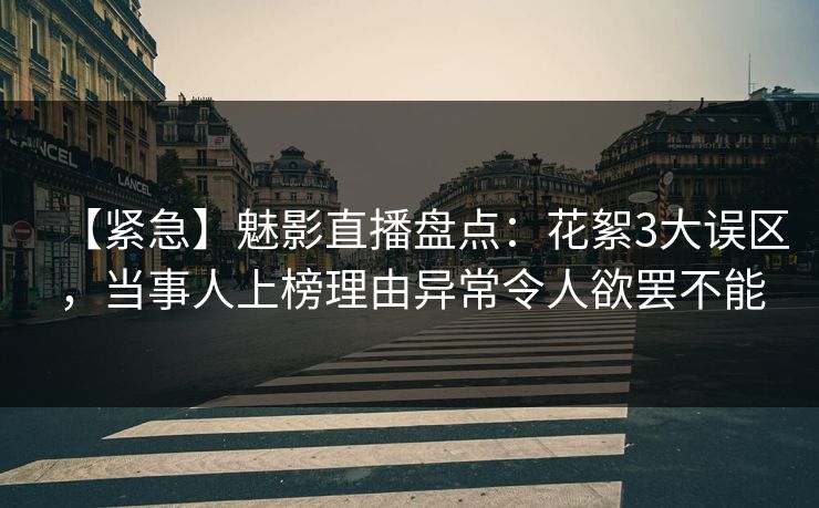 【紧急】魅影直播盘点：花絮3大误区，当事人上榜理由异常令人欲罢不能