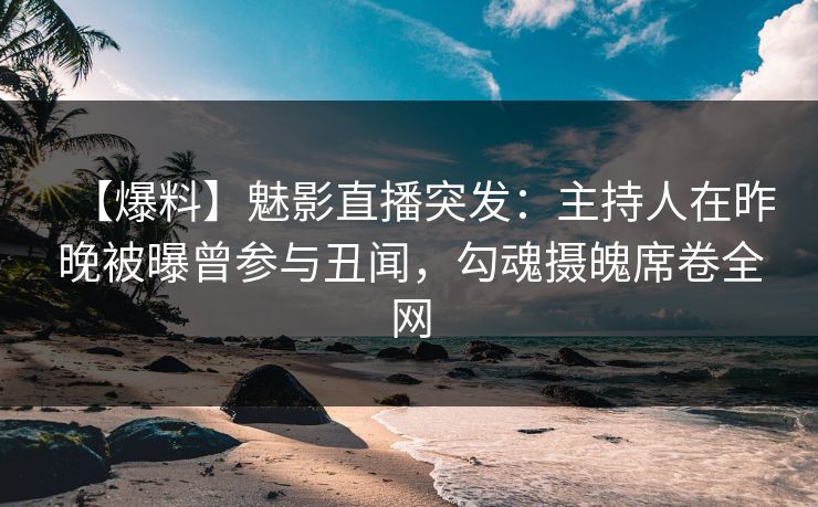 【爆料】魅影直播突发:主持人在昨晚被曝曾参与丑闻,勾魂摄魄席卷全网 【爆料】魅影直播突发:主持人在昨晚被曝曾参与丑闻,勾魂摄魄席卷全网
