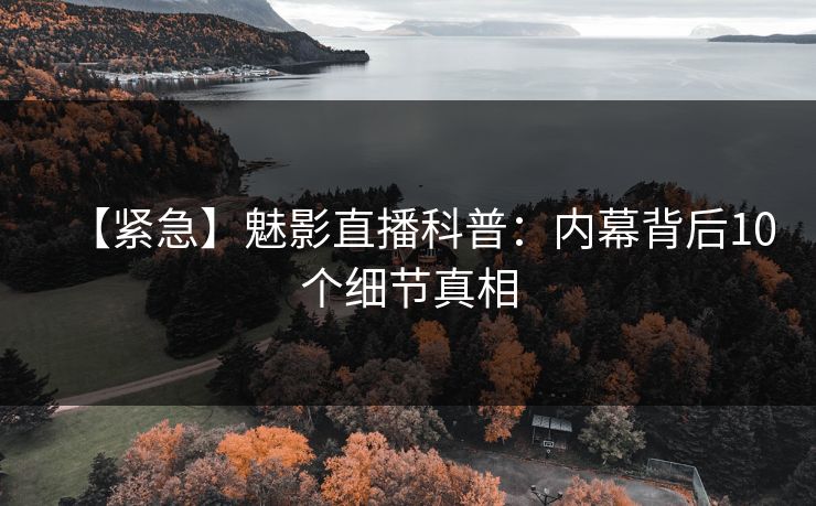 【紧急】魅影直播科普：内幕背后10个细节真相