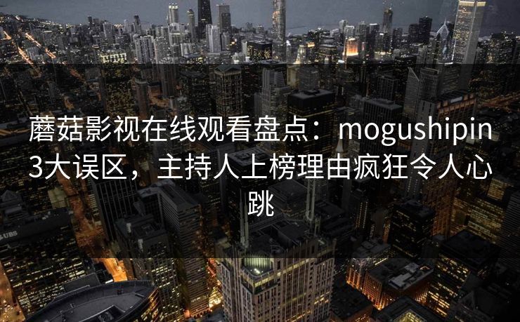 蘑菇影视在线观看盘点:mogushipin3大误区,主持人上榜理由疯狂令人心跳 蘑菇影视在线观看盘点:mogushipin3大误区,主持人上榜理由疯狂令人心跳