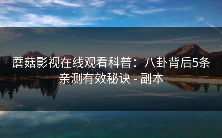 蘑菇影视在线观看科普:八卦背后5条亲测有效秘诀 - 副本 蘑菇影视在线观看科普:八卦背后5条亲测有效秘诀 - 副本