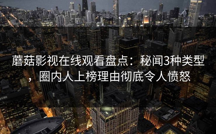蘑菇影视在线观看盘点:秘闻3种类型,圈内人上榜理由彻底令人愤怒 蘑菇影视在线观看盘点:秘闻3种类型,圈内人上榜理由彻底令人愤怒