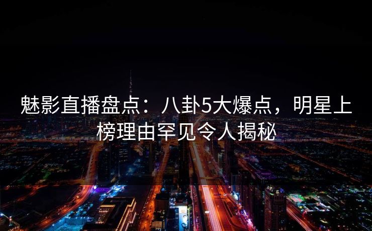 魅影直播盘点:八卦5大爆点,明星上榜理由罕见令人揭秘 魅影直播盘点:八卦5大爆点,明星上榜理由罕见令人揭秘