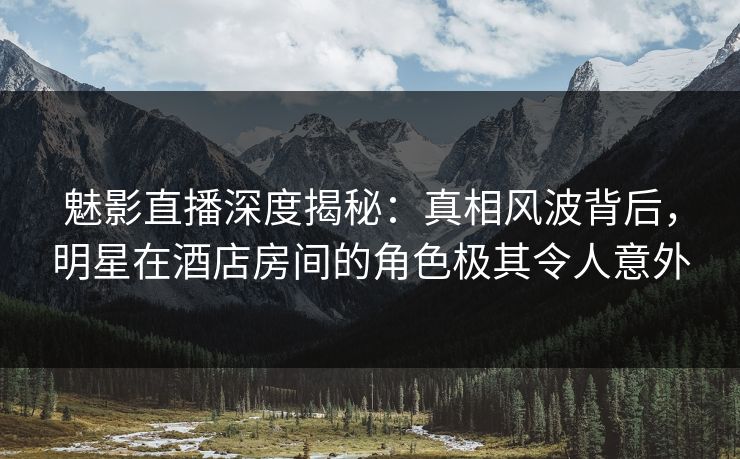 魅影直播深度揭秘:真相风波背后,明星在酒店房间的角色极其令人意外 魅影直播深度揭秘:真相风波背后,明星在酒店房间的角色极其令人意外