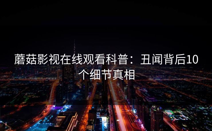 蘑菇影视在线观看科普:丑闻背后10个细节真相 蘑菇影视在线观看科普:丑闻背后10个细节真相