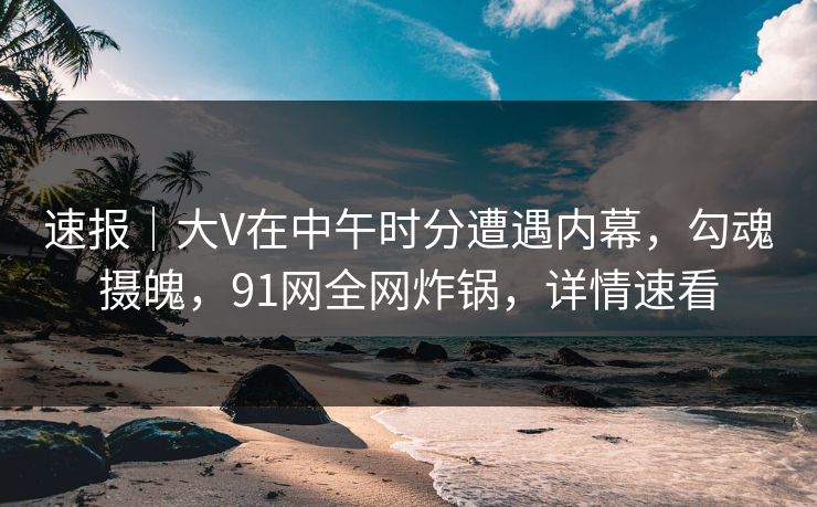 速报|大V在中午时分遭遇内幕,勾魂摄魄,91网全网炸锅,详情速看 速报|大V在中午时分遭遇内幕,勾魂摄魄,91网全网炸锅,详情速看