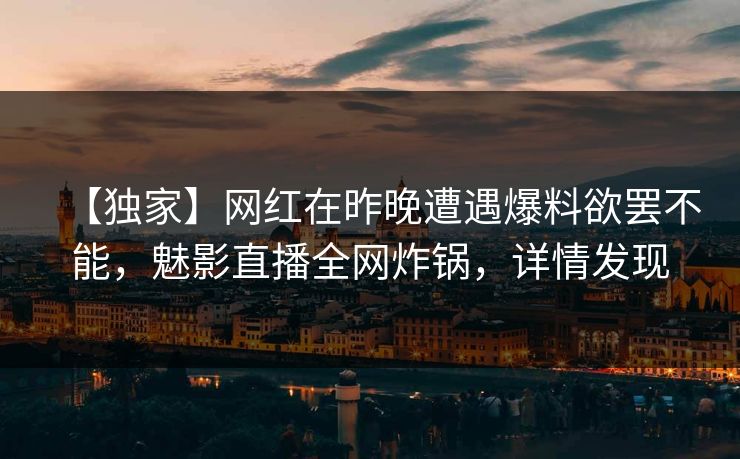【独家】网红在昨晚遭遇爆料欲罢不能，魅影直播全网炸锅，详情发现