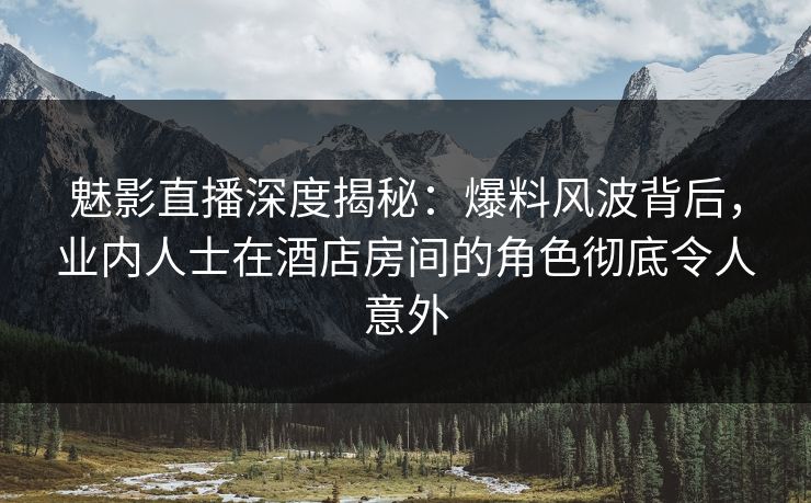 魅影直播深度揭秘:爆料风波背后,业内人士在酒店房间的角色彻底令人意外 魅影直播深度揭秘:爆料风波背后,业内人士在酒店房间的角色彻底令人意外