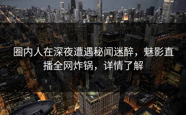 圈内人在深夜遭遇秘闻迷醉，魅影直播全网炸锅，详情了解