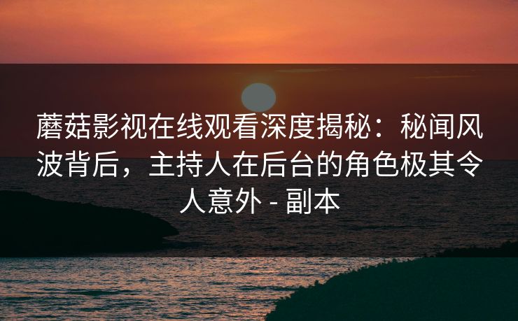 蘑菇影视在线观看深度揭秘：秘闻风波背后，主持人在后台的角色极其令人意外 - 副本
