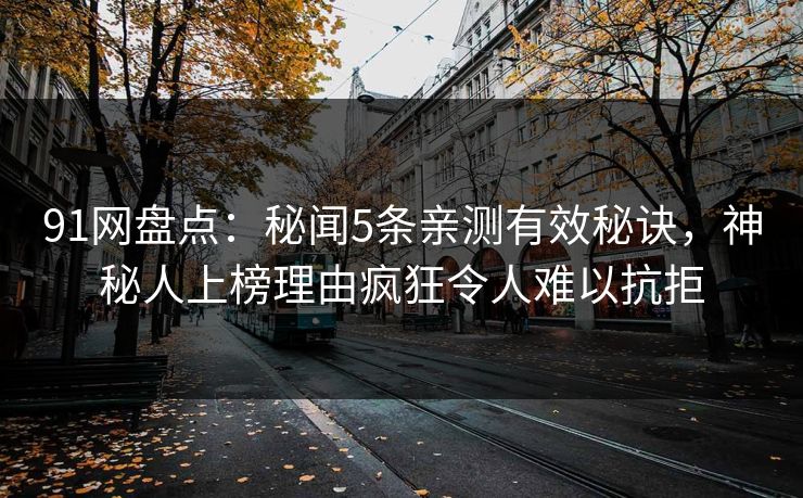 91网盘点：秘闻5条亲测有效秘诀，神秘人上榜理由疯狂令人难以抗拒