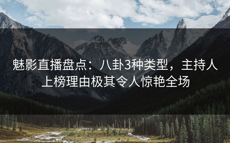 魅影直播盘点：八卦3种类型，主持人上榜理由极其令人惊艳全场
