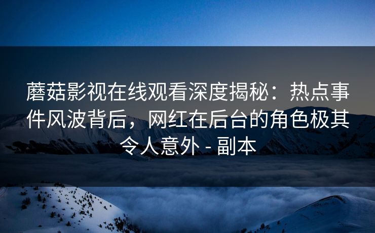 蘑菇影视在线观看深度揭秘：热点事件风波背后，网红在后台的角色极其令人意外 - 副本