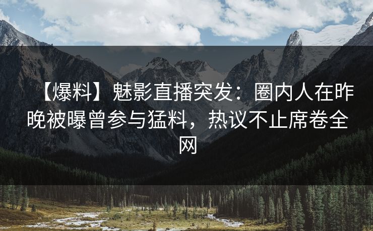 【爆料】魅影直播突发：圈内人在昨晚被曝曾参与猛料，热议不止席卷全网