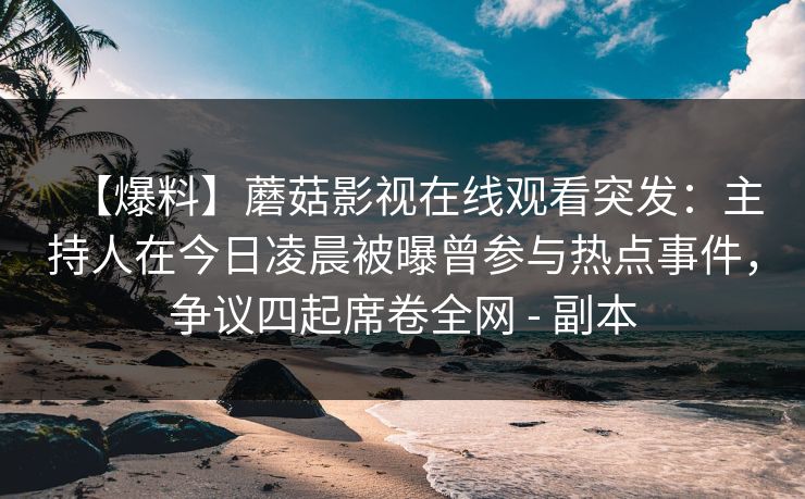 【爆料】蘑菇影视在线观看突发：主持人在今日凌晨被曝曾参与热点事件，争议四起席卷全网 - 副本