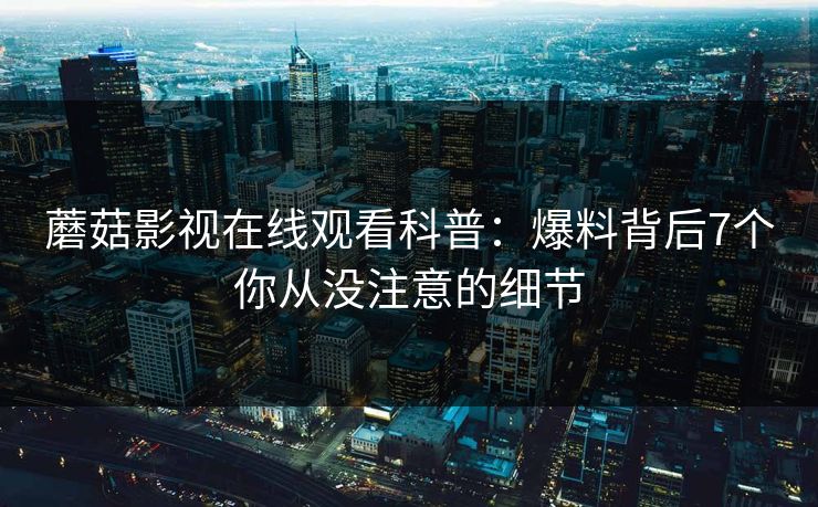 蘑菇影视在线观看科普：爆料背后7个你从没注意的细节