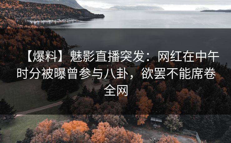 【爆料】魅影直播突发：网红在中午时分被曝曾参与八卦，欲罢不能席卷全网