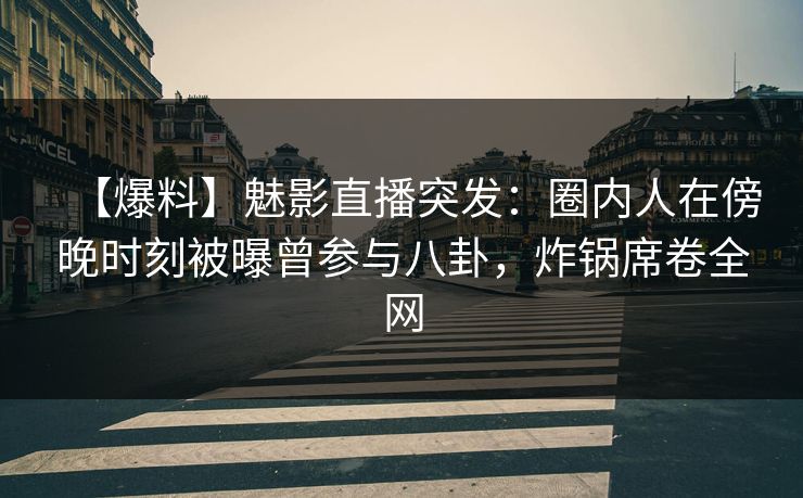 【爆料】魅影直播突发：圈内人在傍晚时刻被曝曾参与八卦，炸锅席卷全网